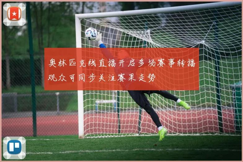 奥林匹克线直播开启多场赛事转播观众可同步关注赛果走势