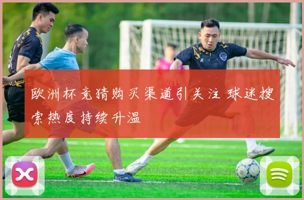 欧洲杯竞猜购买渠道引关注 球迷搜索热度持续升温