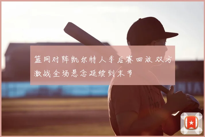 篮网对阵凯尔特人季后赛回放 双方激战全场悬念延续到末节