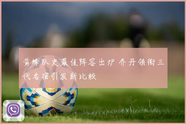 黄蜂队史最佳阵容出炉 乔丹领衔三代名宿引发新比较