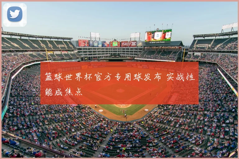 篮球世界杯官方专用球发布 实战性能成焦点