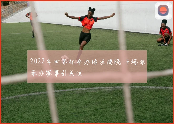 2022年世界杯举办地点揭晓 卡塔尔承办赛事引关注