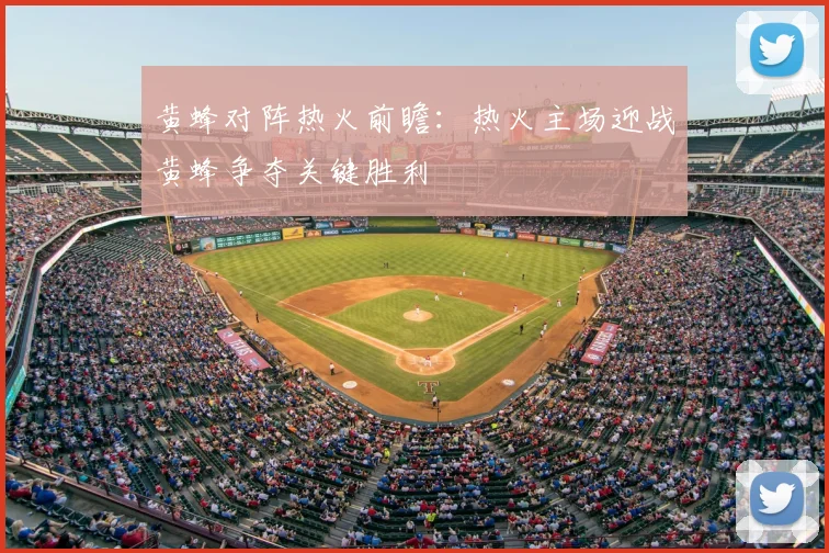 黄蜂对阵热火前瞻：热火主场迎战黄蜂争夺关键胜利