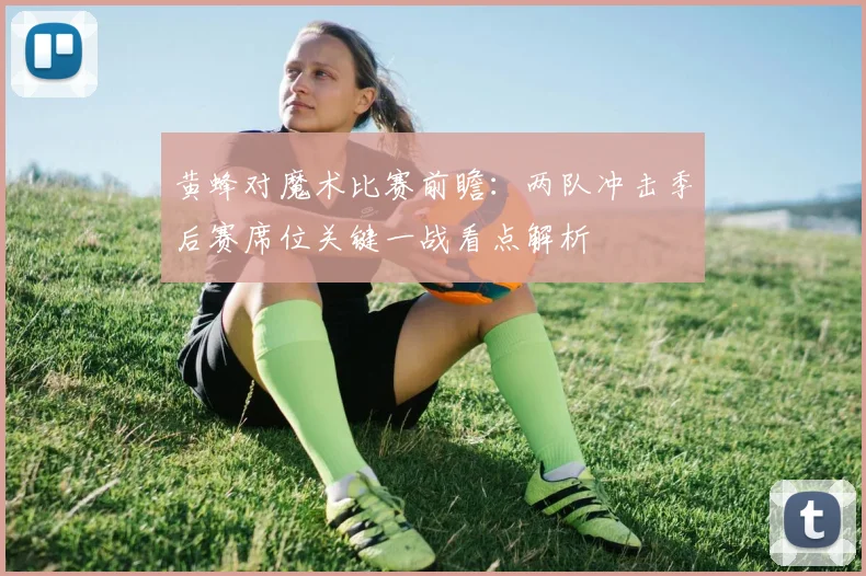 黄蜂对魔术比赛前瞻：两队冲击季后赛席位关键一战看点解析