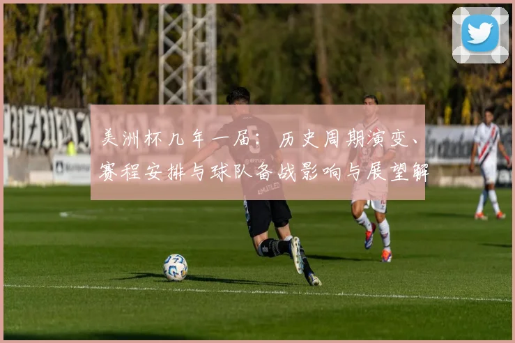 美洲杯几年一届：历史周期演变、赛程安排与球队备战影响与展望解析