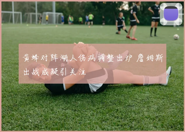 黄蜂对阵湖人伤病调整出炉 詹姆斯出战成疑引关注