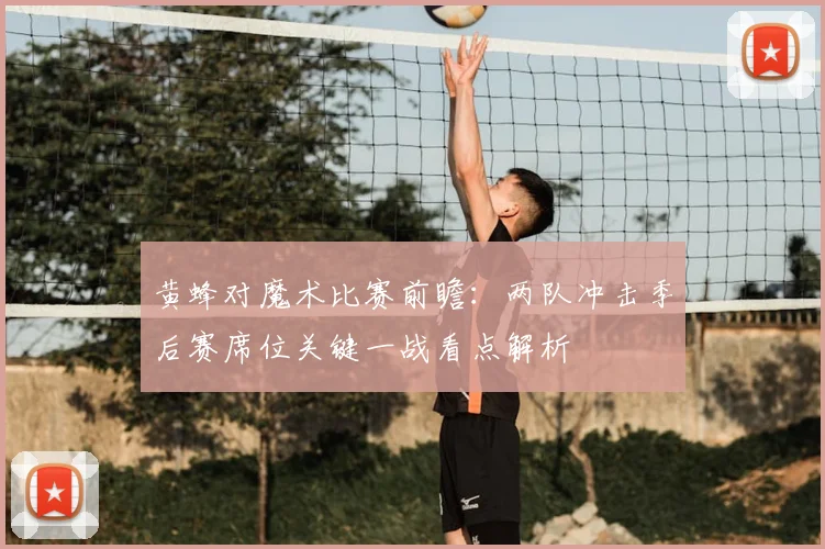 黄蜂对魔术比赛前瞻：两队冲击季后赛席位关键一战看点解析