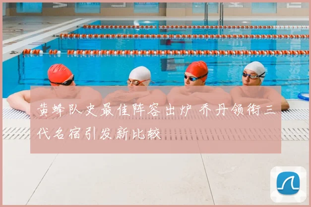 黄蜂队史最佳阵容出炉 乔丹领衔三代名宿引发新比较