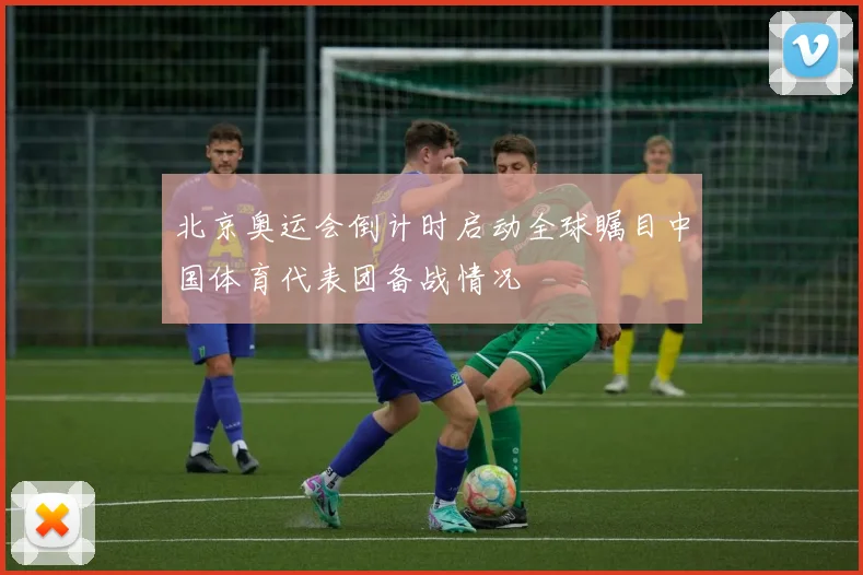 北京奥运会倒计时启动全球瞩目中国体育代表团备战情况