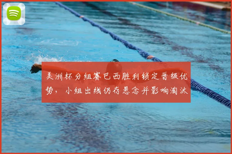 美洲杯分组赛巴西胜利锁定晋级优势，小组出线仍存悬念并影响淘汰赛对阵