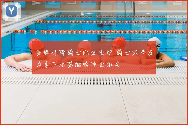 黄蜂对阵骑士比分出炉 骑士末节发力拿下比赛继续冲击排名