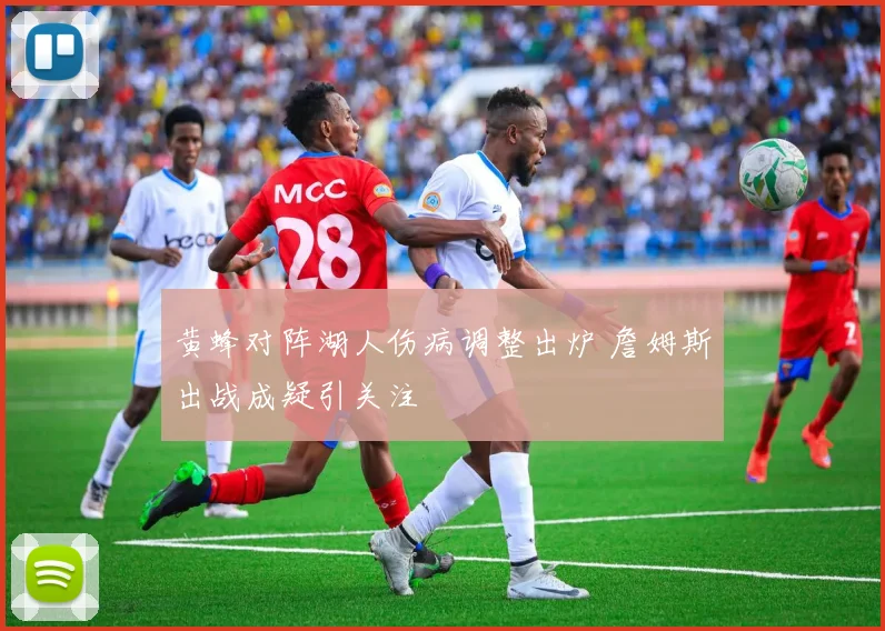 黄蜂对阵湖人伤病调整出炉 詹姆斯出战成疑引关注