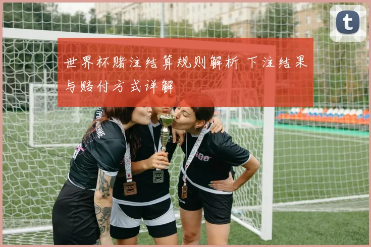 世界杯赌注结算规则解析 下注结果与赔付方式详解