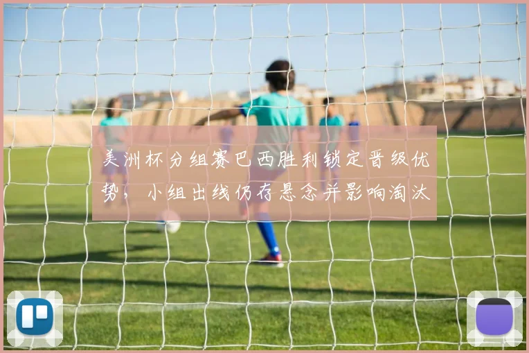 美洲杯分组赛巴西胜利锁定晋级优势，小组出线仍存悬念并影响淘汰赛对阵