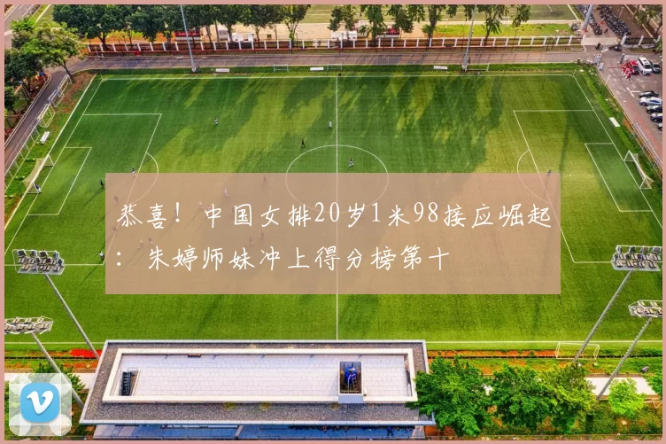 恭喜！中国女排20岁1米98接应崛起：朱婷师妹冲上得分榜第十