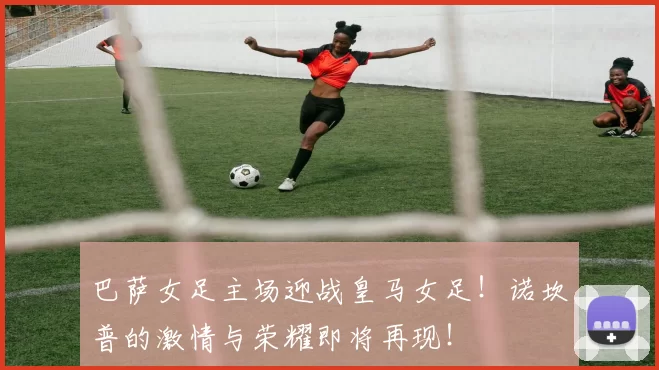 巴萨女足主场迎战皇马女足！诺坎普的激情与荣耀即将再现！