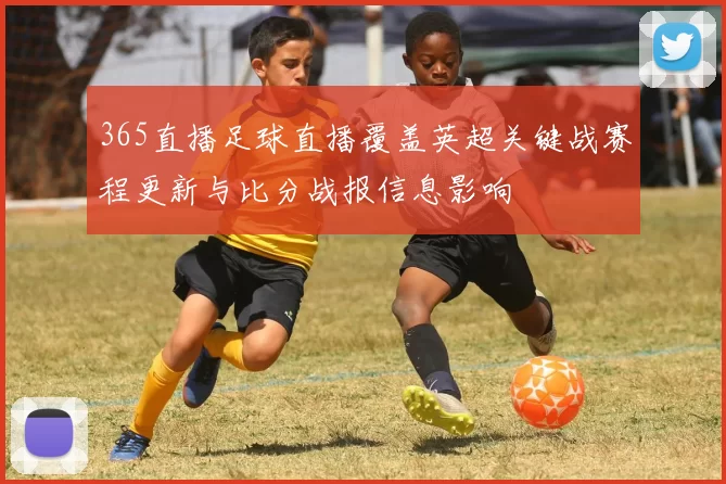 365直播足球直播覆盖英超关键战赛程更新与比分战报信息影响