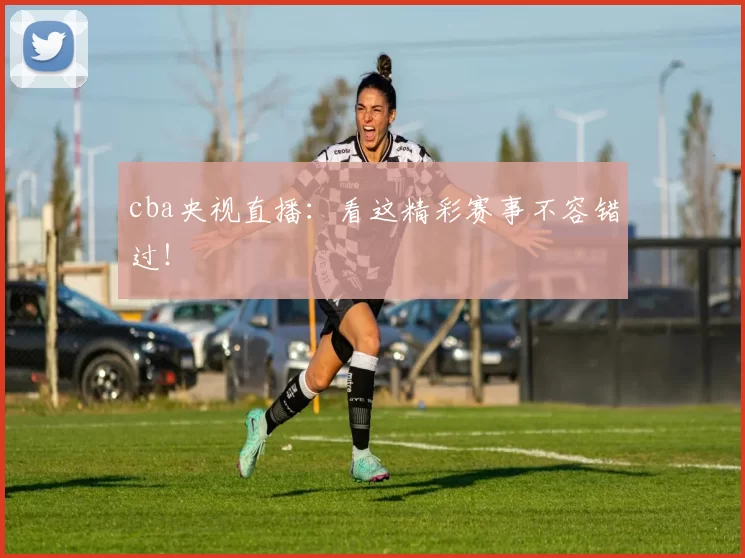 cba央视直播：看这精彩赛事不容错过！