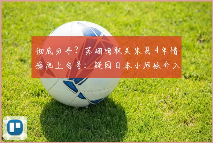 彻底分手？苏翊鸣取关朱易 4年情感画上句号：疑因日本小师妹介入