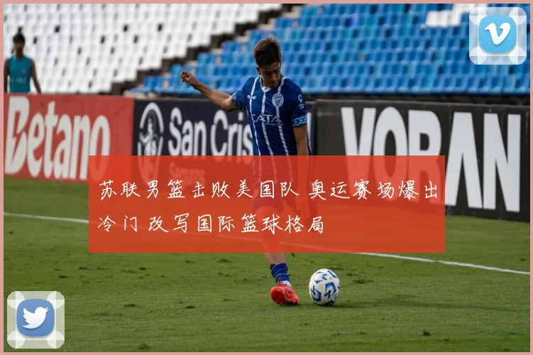 苏联男篮击败美国队 奥运赛场爆出冷门 改写国际篮球格局