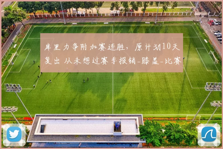 库里力争附加赛连胜，原计划10天复出 从未想过赛季报销_膝盖_比赛_金州勇士