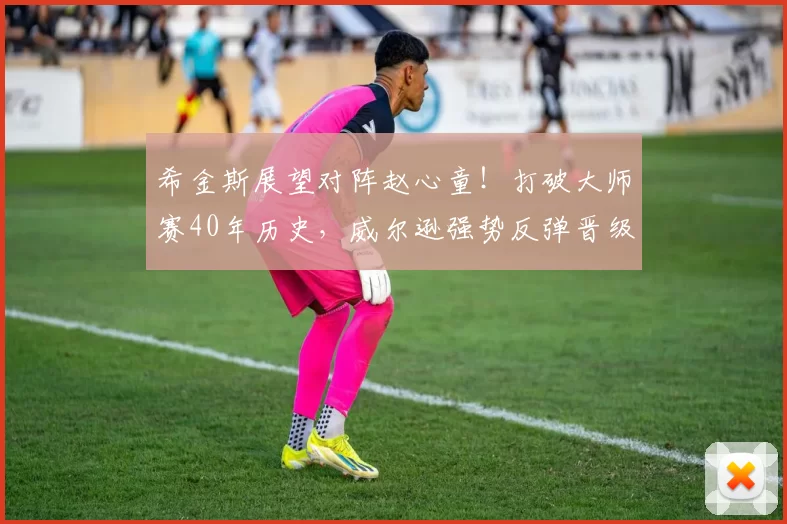 希金斯展望对阵赵心童！打破大师赛40年历史，威尔逊强势反弹晋级