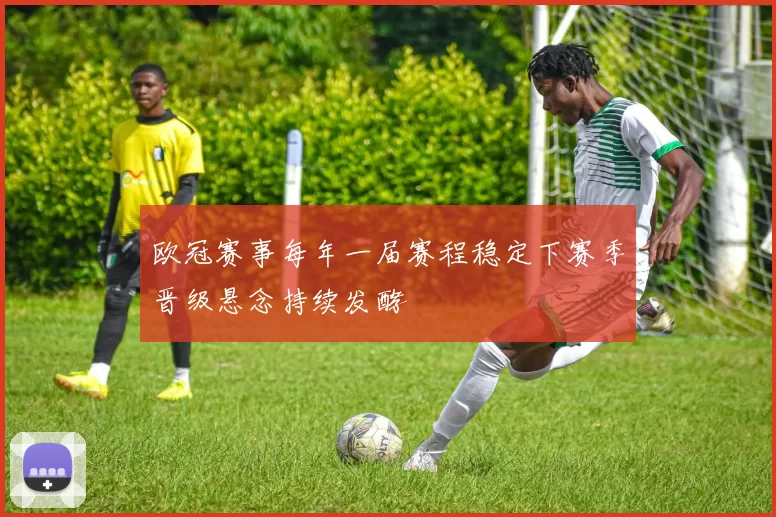 欧冠赛事每年一届赛程稳定下赛季晋级悬念持续发酵