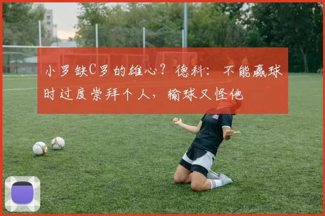 小罗缺C罗的雄心？德科：不能赢球时过度崇拜个人，输球又怪他
