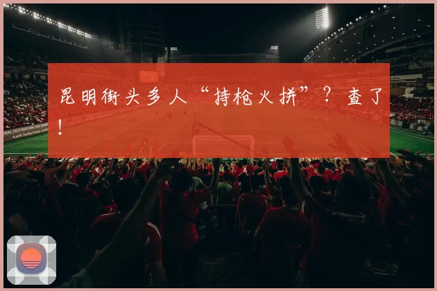 昆明街头多人“持枪火拼”？查了！