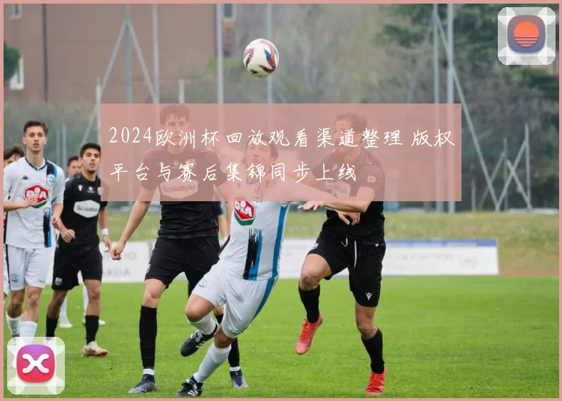 2024欧洲杯回放观看渠道整理 版权平台与赛后集锦同步上线