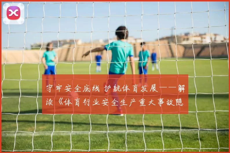 守牢安全底线 护航体育发展——解读《体育行业安全生产重大事故隐患判定标准（2025版）》