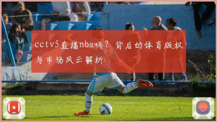 cctv5直播nba吗?背后的体育版权与市场风云解析
