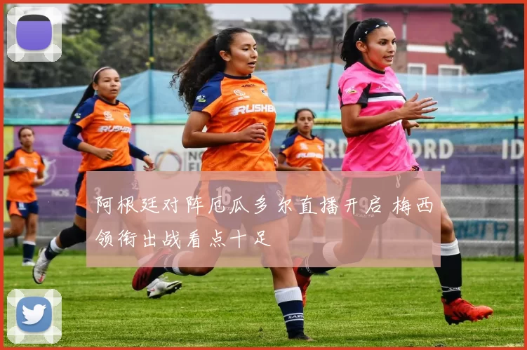 阿根廷对阵厄瓜多尔直播开启 梅西领衔出战看点十足