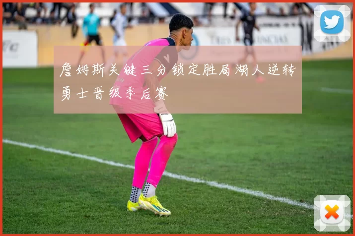 詹姆斯关键三分锁定胜局湖人逆转勇士晋级季后赛