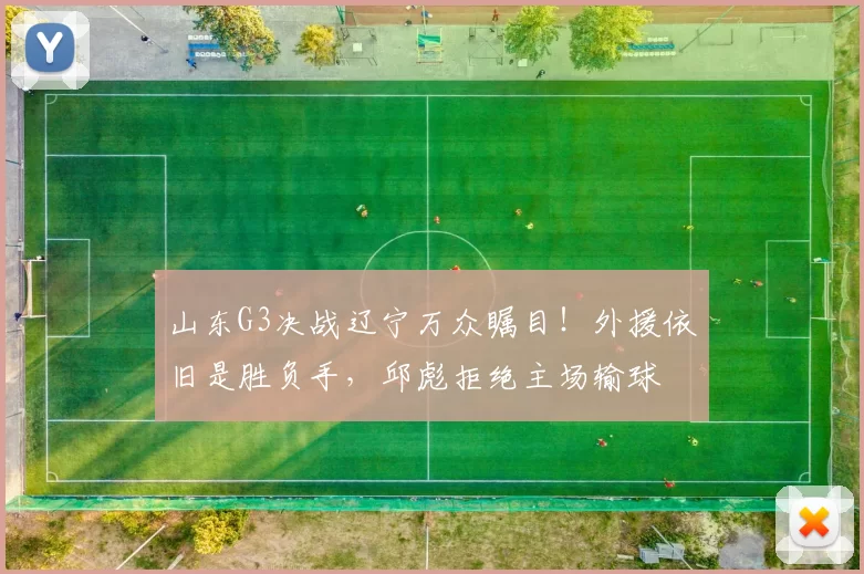 山东G3决战辽宁万众瞩目！外援依旧是胜负手，邱彪拒绝主场输球