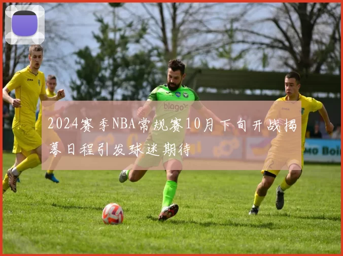 2024赛季NBA常规赛10月下旬开战揭幕日程引发球迷期待