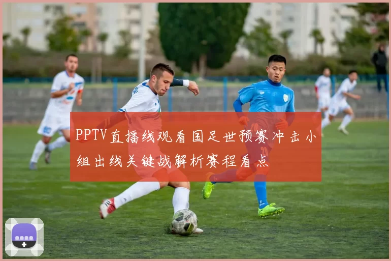 PPTV直播线观看国足世预赛冲击小组出线关键战解析赛程看点