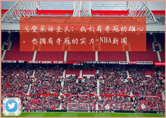 戈登采访全文：我们有夺冠的雄心，也拥有夺冠的实力-NBA新闻