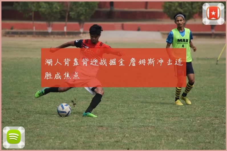 湖人背靠背迎战掘金 詹姆斯冲击连胜成焦点