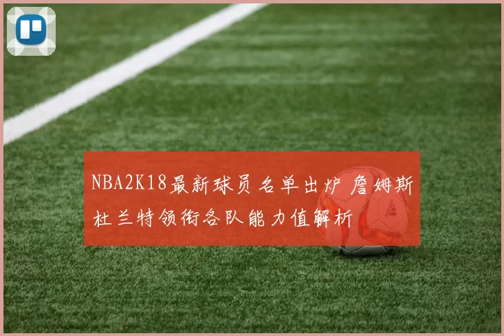 NBA2K18最新球员名单出炉 詹姆斯杜兰特领衔各队能力值解析