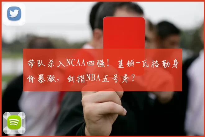 带队杀入NCAA四强！基顿-瓦格勒身价暴涨，剑指NBA五号秀？
