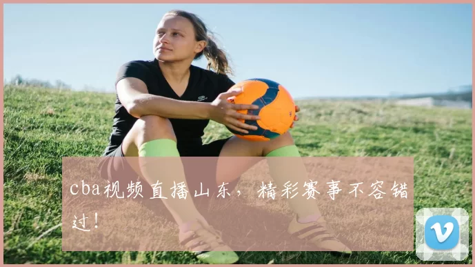 cba视频直播山东,精彩赛事不容错过!