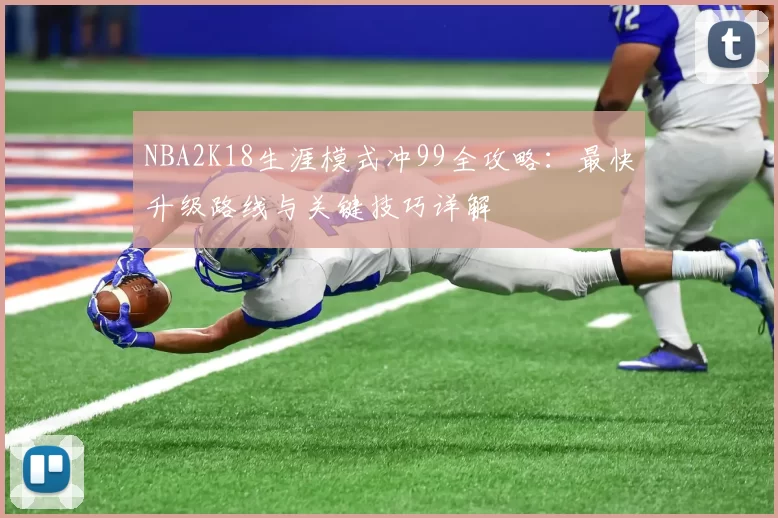 NBA2K18生涯模式冲99全攻略：最快升级路线与关键技巧详解