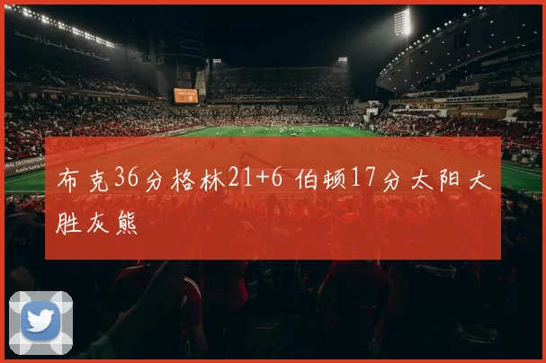 布克36分格林21+6 伯顿17分太阳大胜灰熊