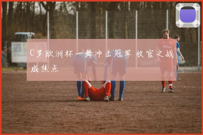 C罗欧洲杯一舞冲击冠军 收官之战成焦点