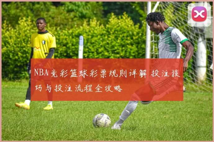 NBA竞彩篮球彩票规则详解 投注技巧与投注流程全攻略