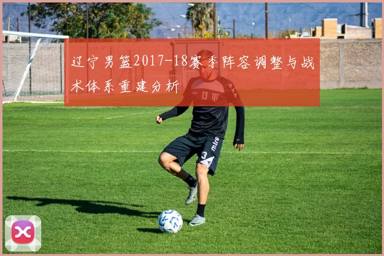 辽宁男篮2017-18赛季阵容调整与战术体系重建分析