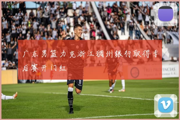 广东男篮力克浙江稠州银行取得季后赛开门红