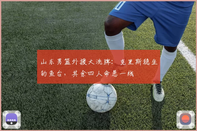 山东男篮外援大洗牌：克里斯稳坐钓鱼台，其余四人命悬一线