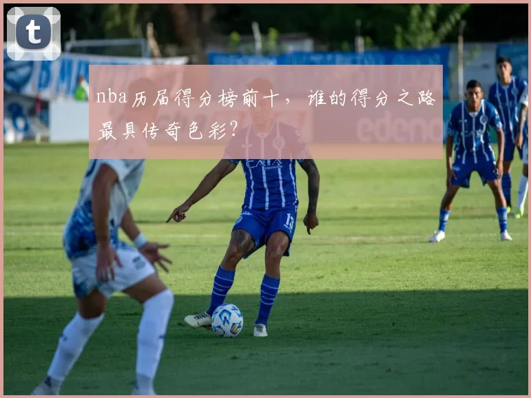 nba历届得分榜前十，谁的得分之路最具传奇色彩？